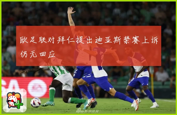 欧足联对拜仁提出迪亚斯禁赛上诉仍无回应