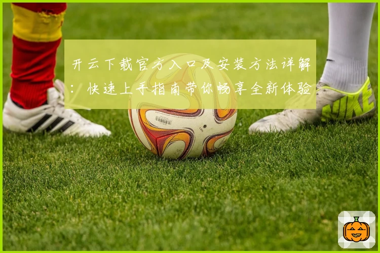 开云下载官方入口及安装方法详解：快速上手指南带你畅享全新体验