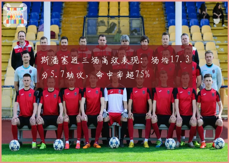 斯潘塞近三场高效表现：场均17.3分5.7助攻，命中率超75%
