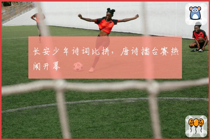 长安少年诗词比拼，唐诗擂台赛热闹开幕