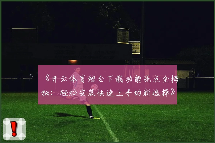 《开云体育综合下载功能亮点全揭秘：轻松安装快速上手的新选择》