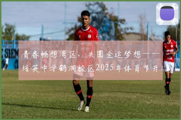 青春畅想湾区，共圆全运梦想——培英中学鹤洞校区2025年体育节开幕式盛大启幕