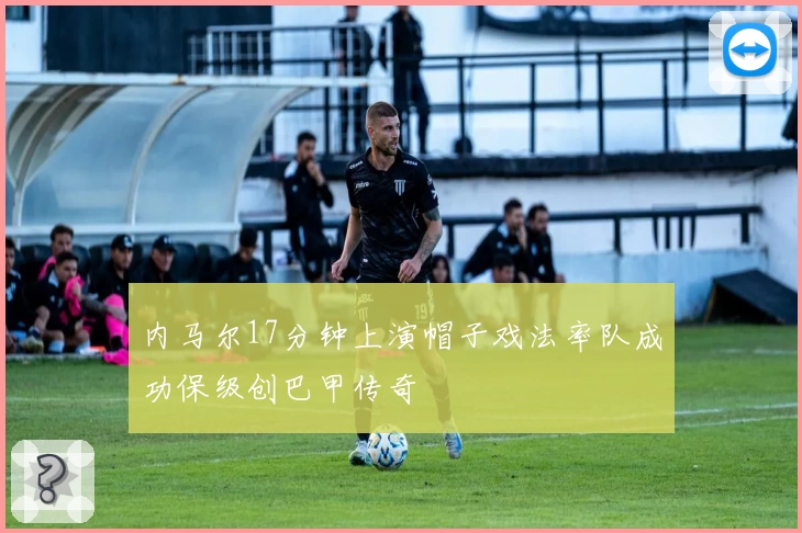 内马尔17分钟上演帽子戏法率队成功保级创巴甲传奇