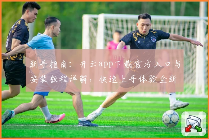 新手指南：开云app下载官方入口与安装教程详解，快速上手体验全新功能亮点