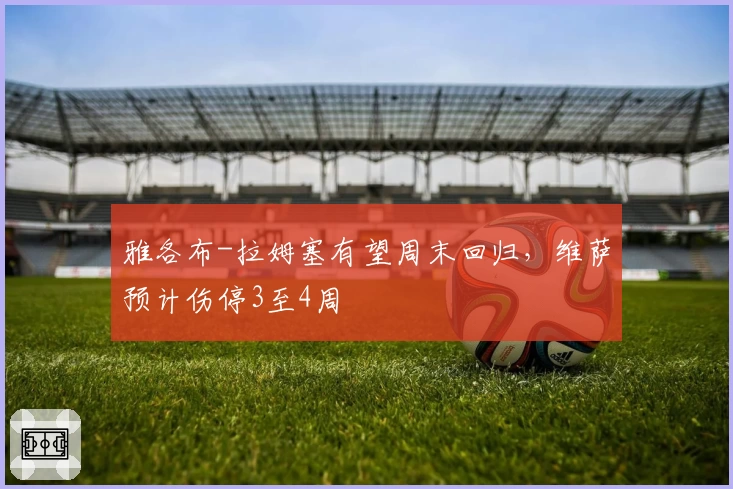 雅各布-拉姆塞有望周末回归，维萨预计伤停3至4周