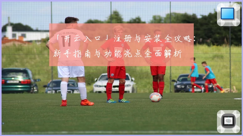「开云入口」注册与安装全攻略：新手指南与功能亮点全面解析
