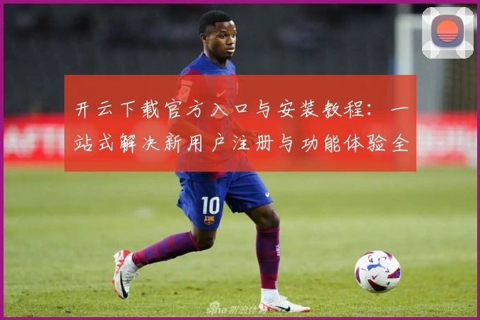 开云下载官方入口与安装教程：一站式解决新用户注册与功能体验全过程