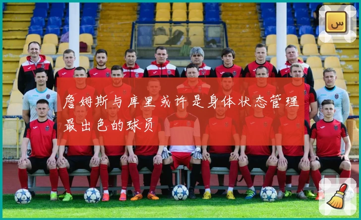 詹姆斯与库里或许是身体状态管理最出色的球员