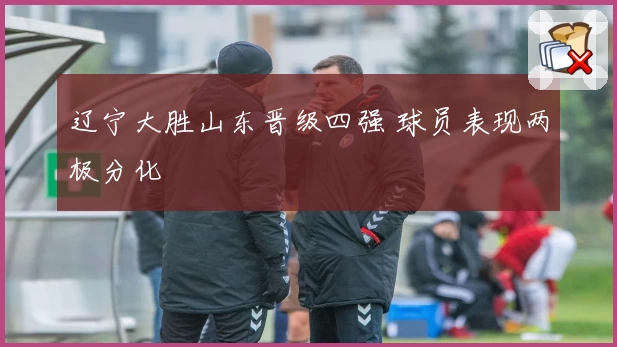 辽宁大胜山东晋级四强 球员表现两极分化