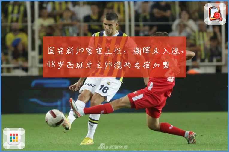 国安新帅官宣上任，谢晖未入选，48岁西班牙主帅携两名宿加盟