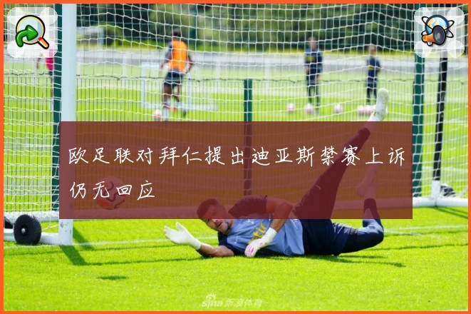 欧足联对拜仁提出迪亚斯禁赛上诉仍无回应