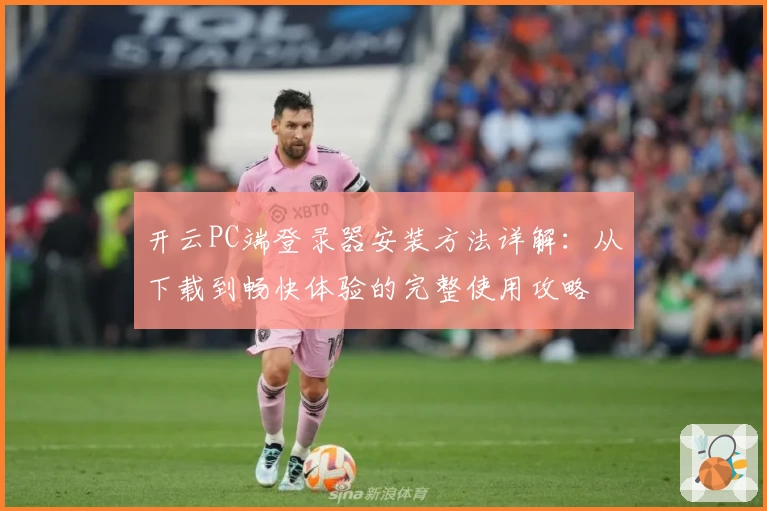 开云PC端登录器安装方法详解：从下载到畅快体验的完整使用攻略