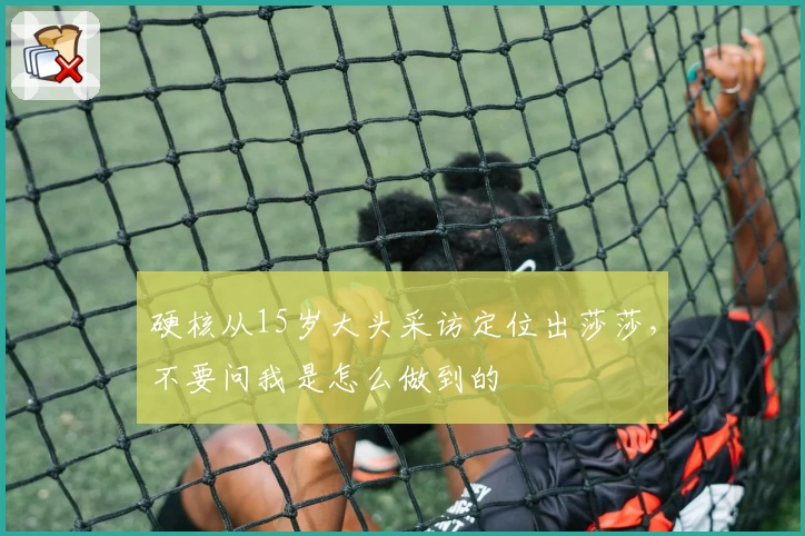 硬核从15岁大头采访定位出莎莎，不要问我是怎么做到的