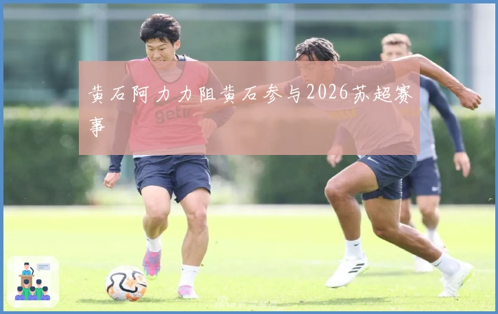 黄石阿力力阻黄石参与2026苏超赛事