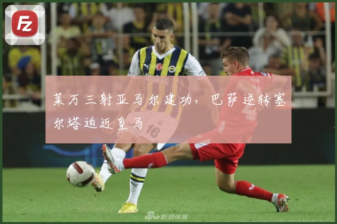 莱万三射亚马尔建功，巴萨逆转塞尔塔迫近皇马