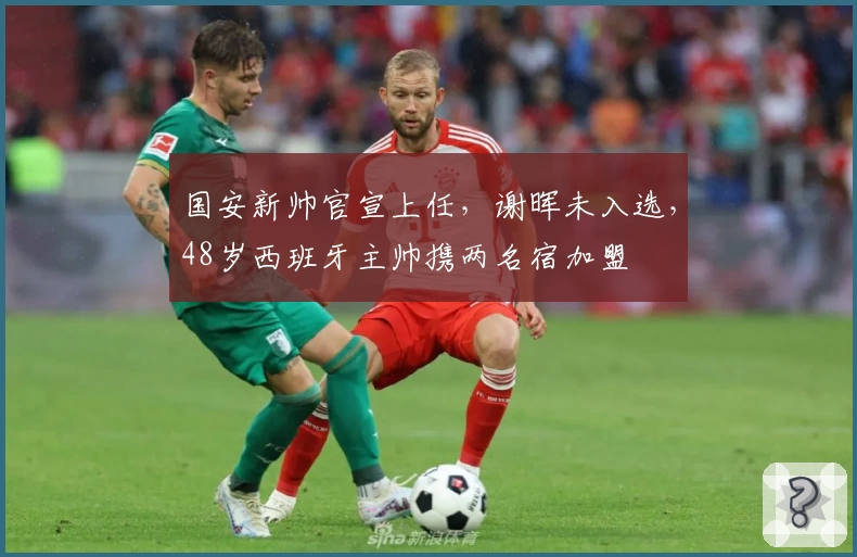 国安新帅官宣上任，谢晖未入选，48岁西班牙主帅携两名宿加盟