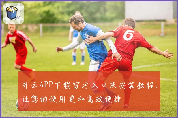 开云APP下载官方入口及安装教程，让您的使用更加高效便捷