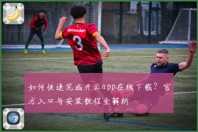 如何快速完成开云app在线下载？官方入口与安装教程全解析