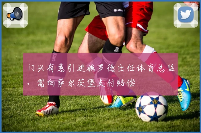 门兴有意引进施罗德出任体育总监，需向萨尔茨堡支付赔偿