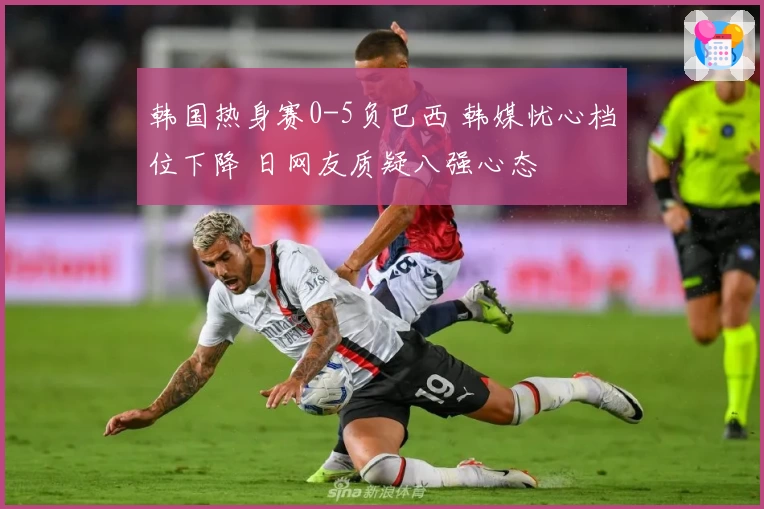韩国热身赛0-5负巴西 韩媒忧心档位下降 日网友质疑八强心态