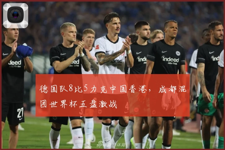 德国队8比5力克中国香港，成都混团世界杯五盘激战