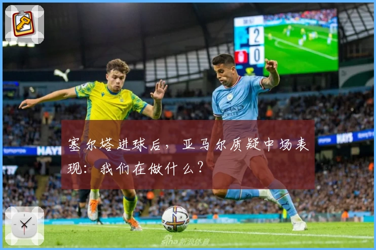 塞尔塔进球后，亚马尔质疑中场表现：我们在做什么？