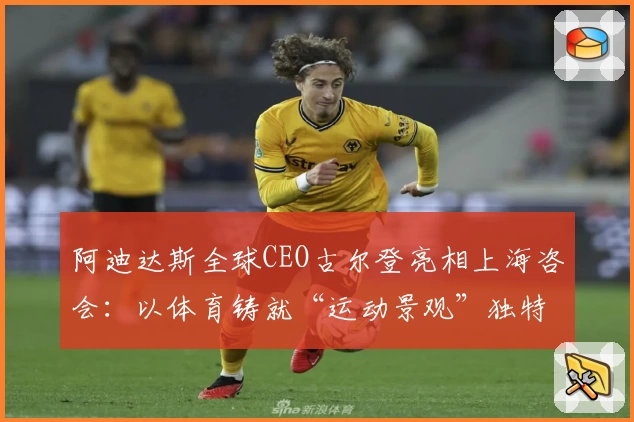 阿迪达斯全球CEO古尔登亮相上海咨会：以体育铸就“运动景观”独特身份