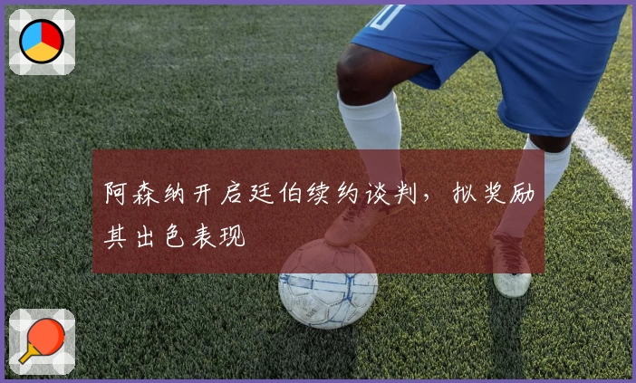 阿森纳开启廷伯续约谈判，拟奖励其出色表现