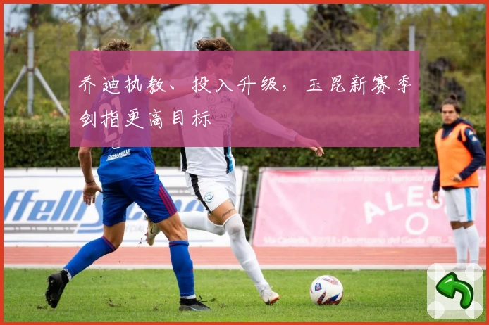 乔迪执教、投入升级，玉昆新赛季剑指更高目标