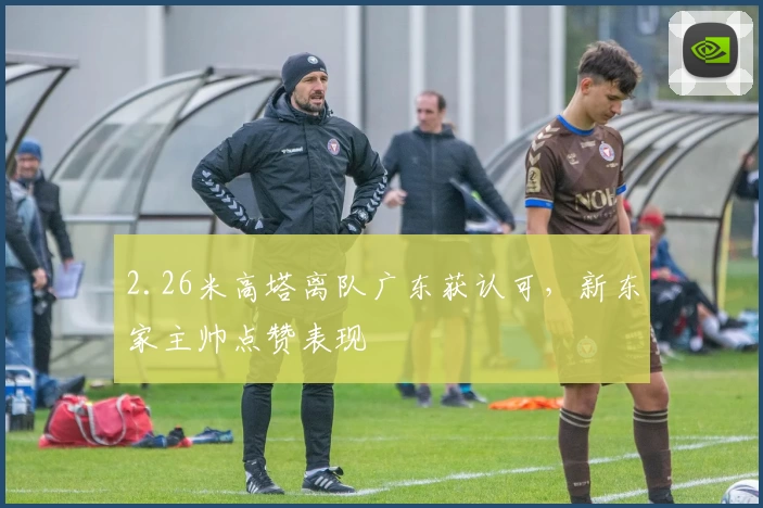 2.26米高塔离队广东获认可，新东家主帅点赞表现