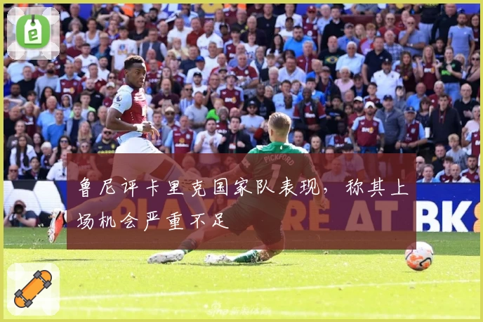 鲁尼评卡里克国家队表现，称其上场机会严重不足
