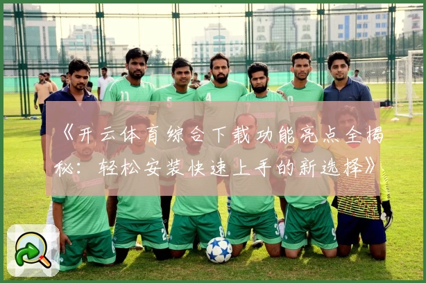 《开云体育综合下载功能亮点全揭秘：轻松安装快速上手的新选择》