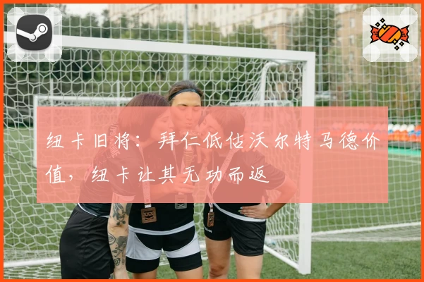 纽卡旧将:拜仁低估沃尔特马德价值,纽卡让其无功而返