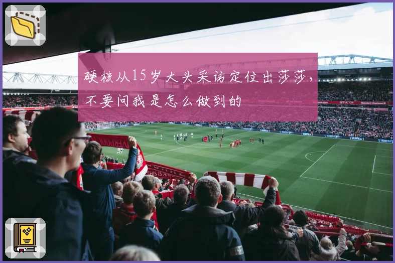 硬核从15岁大头采访定位出莎莎,不要问我是怎么做到的