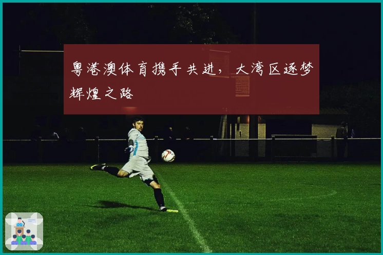 粤港澳体育携手共进,大湾区逐梦辉煌之路