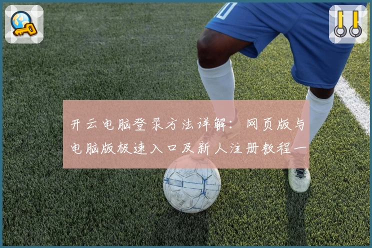 开云电脑登录方法详解：网页版与电脑版极速入口及新人注册教程一站式指南