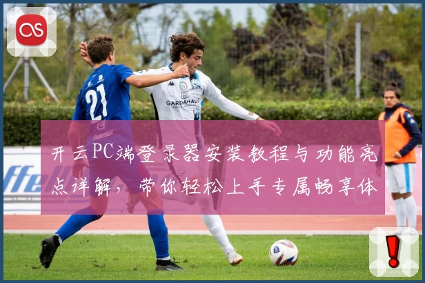 开云PC端登录器安装教程与功能亮点详解，带你轻松上手专属畅享体验