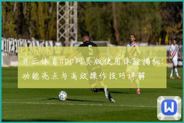 开云体育app网页版使用体验揭秘：功能亮点与高效操作技巧详解
