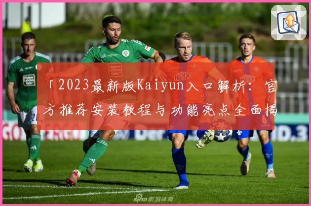 「2023最新版Kaiyun入口解析：官方推荐安装教程与功能亮点全面揭示」