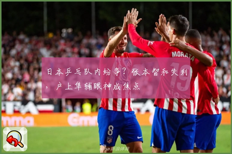 日本乒乓队内纷争？张本智和失利，户上隼辅眼神成焦点