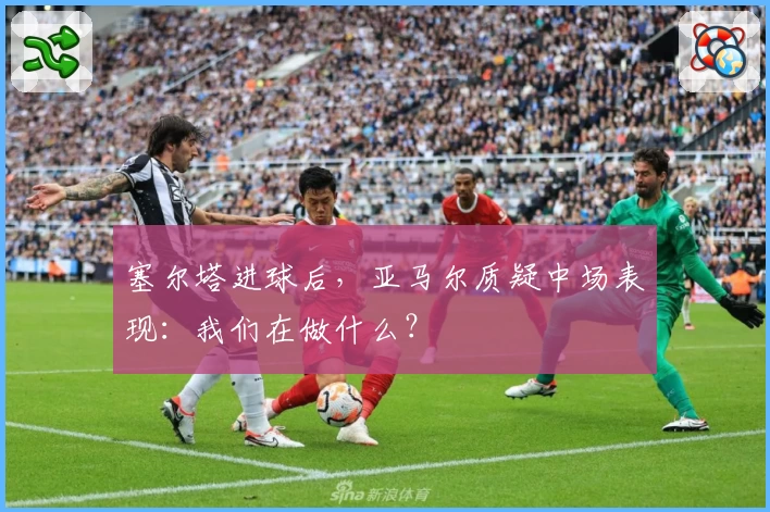 塞尔塔进球后，亚马尔质疑中场表现：我们在做什么？