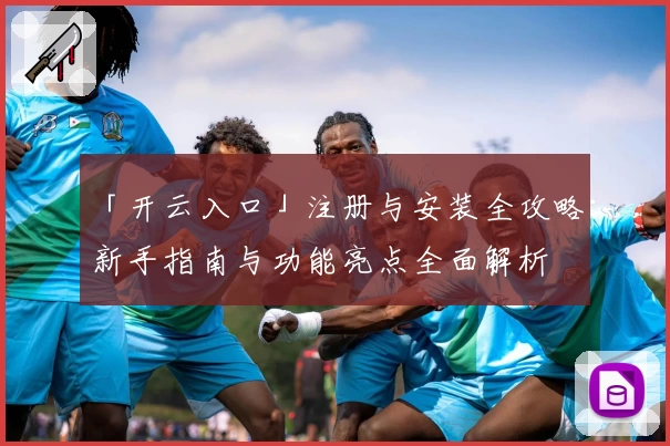 「开云入口」注册与安装全攻略：新手指南与功能亮点全面解析