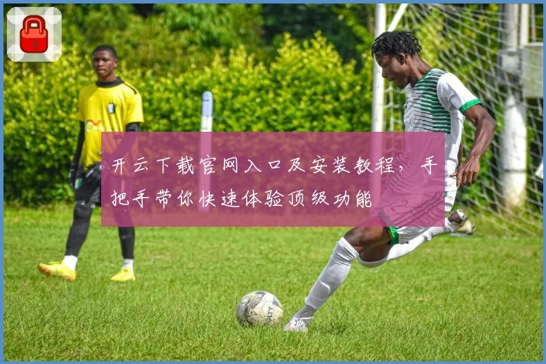 开云下载官网入口及安装教程，手把手带你快速体验顶级功能