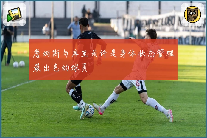 詹姆斯与库里或许是身体状态管理最出色的球员