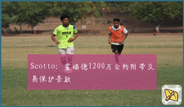 Scotto：霍福德1200万合约附带交易保护条款
