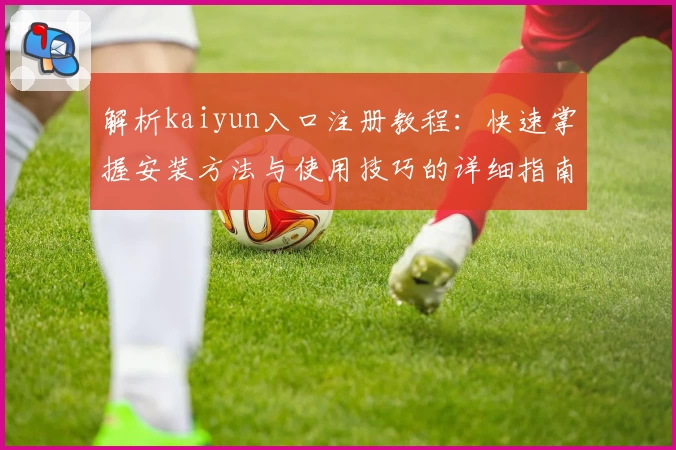 解析kaiyun入口注册教程：快速掌握安装方法与使用技巧的详细指南