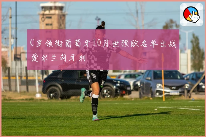 C罗领衔葡萄牙10月世预欧名单出战爱尔兰匈牙利